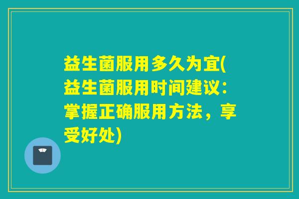 益生菌服用多久为宜(益生菌服用时间建议:掌握正确服用方法,享受好处) 益生菌服用多久为宜(益生菌服用时间建议:掌握正确服用方法,享受好处)