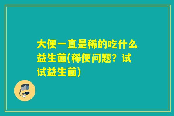 大便一直是稀的吃什么益生菌(稀便问题？试试益生菌)