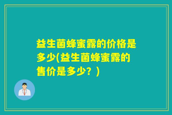 益生菌蜂蜜露的价格是多少(益生菌蜂蜜露的售价是多少？)