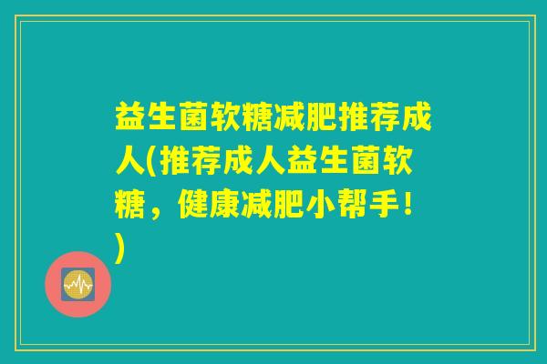 益生菌软糖减肥推荐成人(推荐成人益生菌软糖，健康减肥小帮手！)
