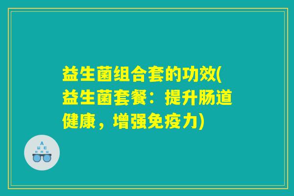 益生菌组合套的功效(益生菌套餐：提升肠道健康，增强免疫力)