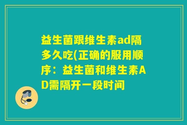 益生菌跟维生素ad隔多久吃(正确的服用顺序：益生菌和维生素AD需隔开一段时间
