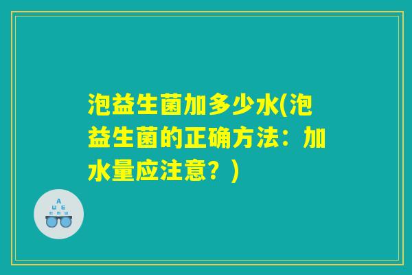泡益生菌加多少水(泡益生菌的正确方法:加水量应注意?) 泡益生菌加多少水(泡益生菌的正确方法:加水量应注意?)