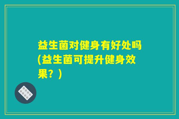 益生菌对健身有好处吗(益生菌可提升健身效果？)