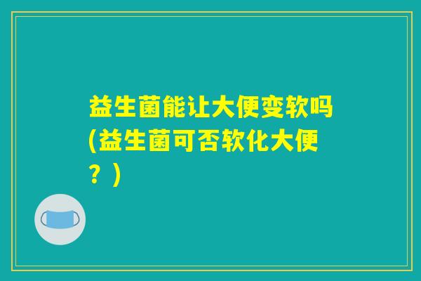益生菌能让大便变软吗(益生菌可否软化大便？)