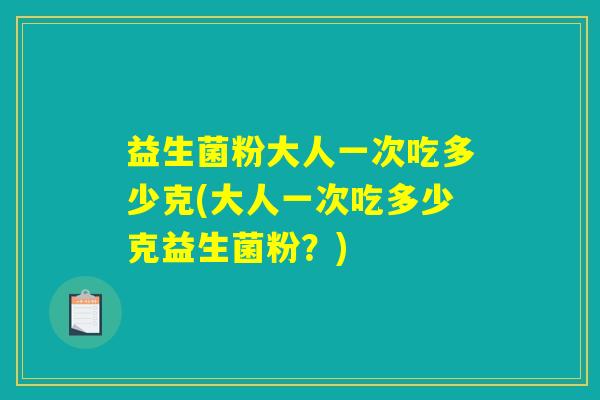 益生菌粉大人一次吃多少克(大人一次吃多少克益生菌粉？)