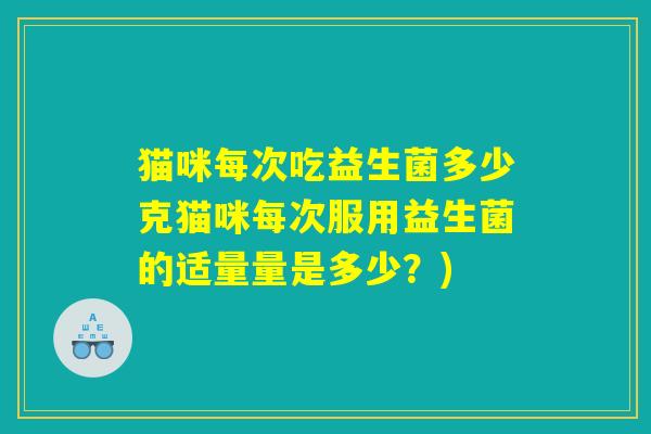 猫咪每次吃益生菌多少克猫咪每次服用益生菌的适量量是多少？)