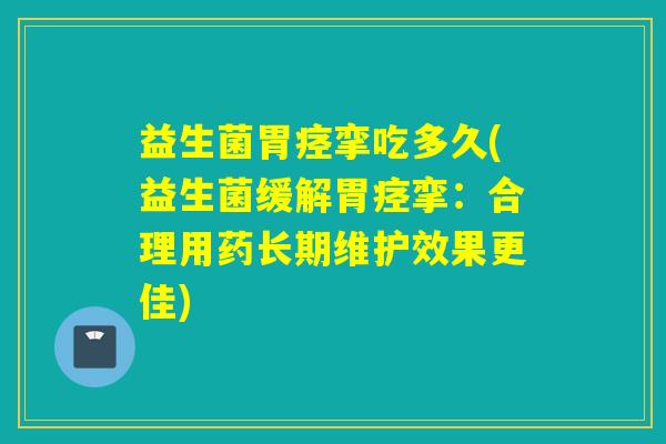 益生菌胃痉挛吃多久(益生菌缓解胃痉挛：合理用药长期维护效果更佳)