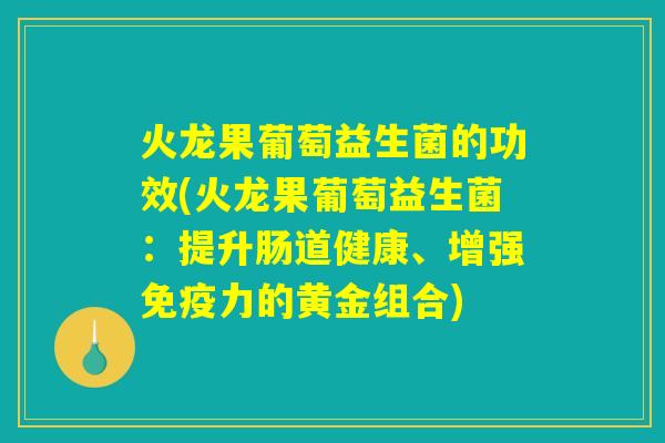 火龙果葡萄益生菌的功效(火龙果葡萄益生菌：提升肠道健康、增强免疫力的黄金组合)