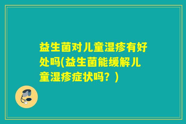 益生菌对儿童湿疹有好处吗(益生菌能缓解儿童湿疹症状吗？)