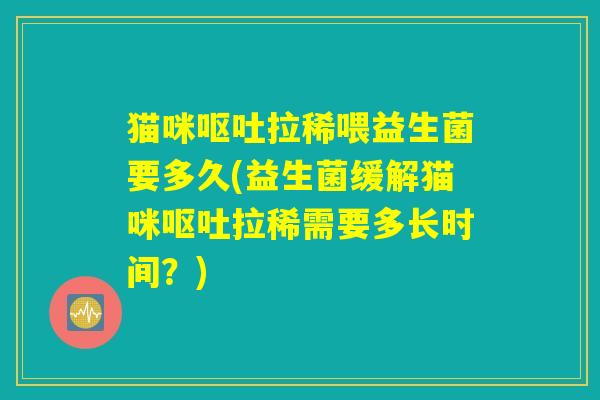 猫咪呕吐拉稀喂益生菌要多久(益生菌缓解猫咪呕吐拉稀需要多长时间？)