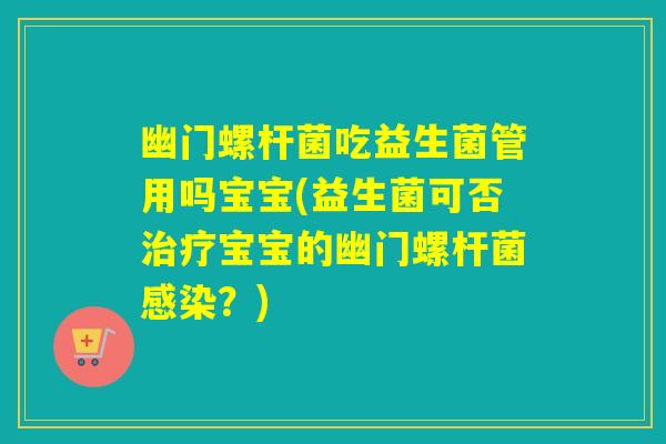 幽门螺杆菌吃益生菌管用吗宝宝(益生菌可否治疗宝宝的幽门螺杆菌感染？)