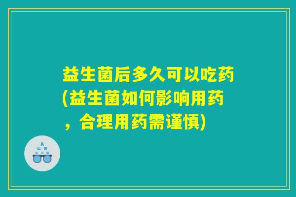 益生菌后多久可以吃药(益生菌如何影响用药，合理用药需谨慎)