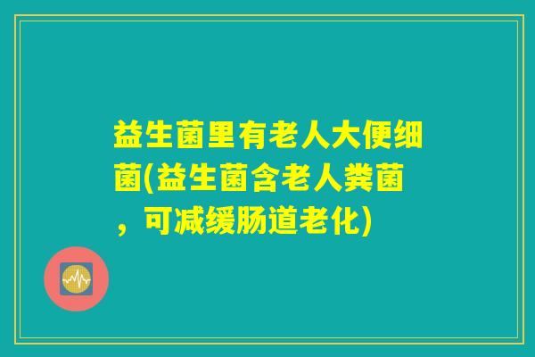 益生菌里有老人大便细菌(益生菌含老人粪菌，可减缓肠道老化)