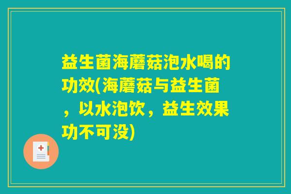 益生菌海蘑菇泡水喝的功效(海蘑菇与益生菌，以水泡饮，益生效果功不可没)