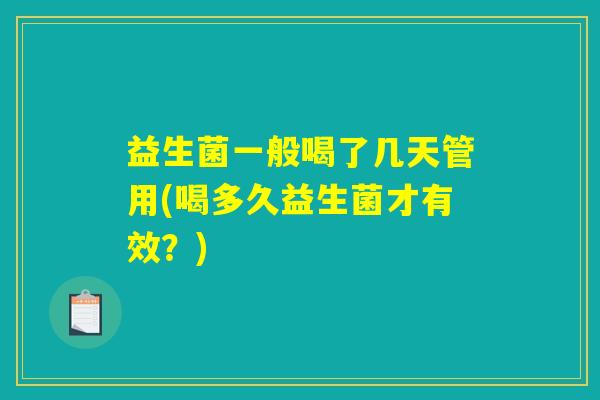 益生菌一般喝了几天管用(喝多久益生菌才有效?) 益生菌一般喝了几天管用(喝多久益生菌才有效?)