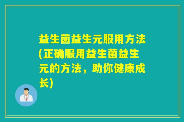益生菌益生元服用方法(正确服用益生菌益生元的方法，助你健康成长)