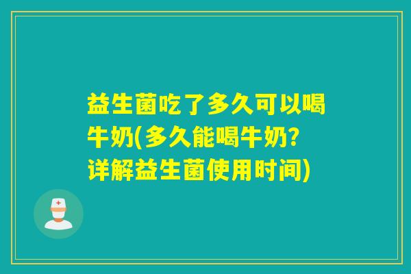 益生菌吃了多久可以喝牛奶(多久能喝牛奶？详解益生菌使用时间)