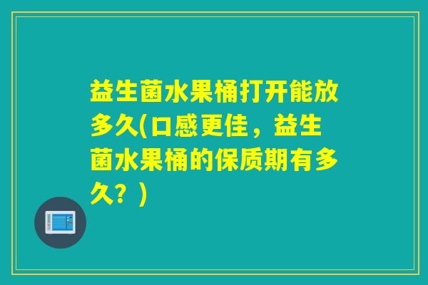 益生菌水果桶打开能放多久(口感更佳，益生菌水果桶的保质期有多久？)
