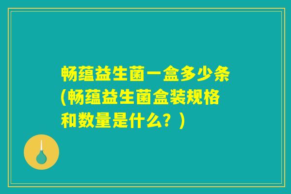 畅蕴益生菌一盒多少条(畅蕴益生菌盒装规格和数量是什么？)