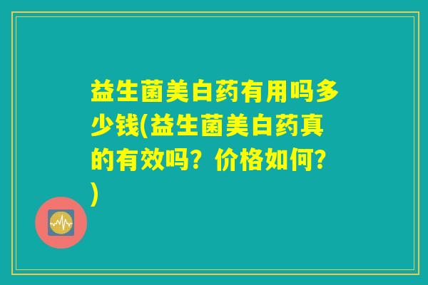 益生菌美白药有用吗多少钱(益生菌美白药真的有效吗？价格如何？)