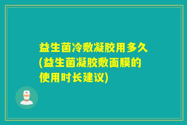 益生菌冷敷凝胶用多久(益生菌凝胶敷面膜的使用时长建议)