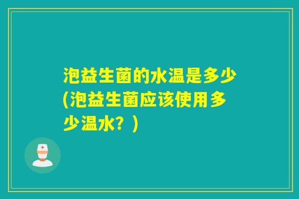 泡益生菌的水温是多少(泡益生菌应该使用多少温水？)