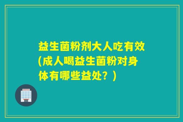 益生菌粉剂大人吃有效(成人喝益生菌粉对身体有哪些益处？)
