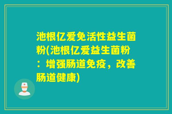 池根亿爱免活性益生菌粉(池根亿爱益生菌粉：增强肠道免疫，改善肠道健康)