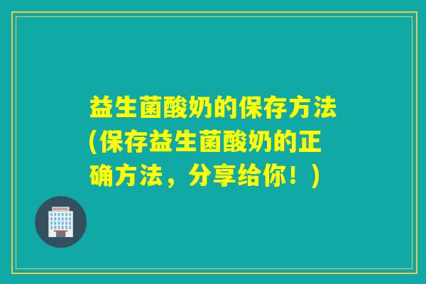 益生菌酸奶的保存方法(保存益生菌酸奶的正确方法,分享给你!) 益生菌酸奶的保存方法(保存益生菌酸奶的正确方法,分享给你!)