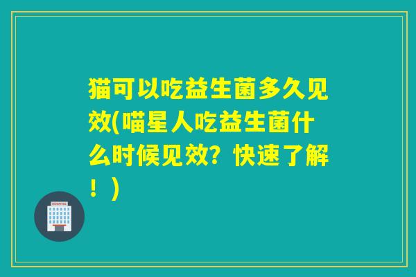 猫可以吃益生菌多久见效(喵星人吃益生菌什么时候见效？快速了解！)