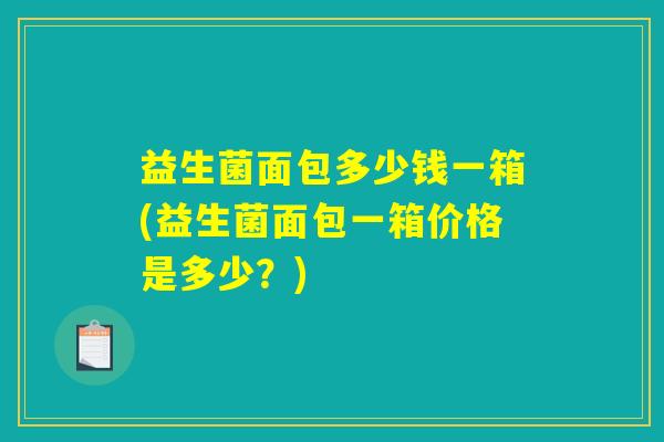 益生菌面包多少钱一箱(益生菌面包一箱价格是多少？)