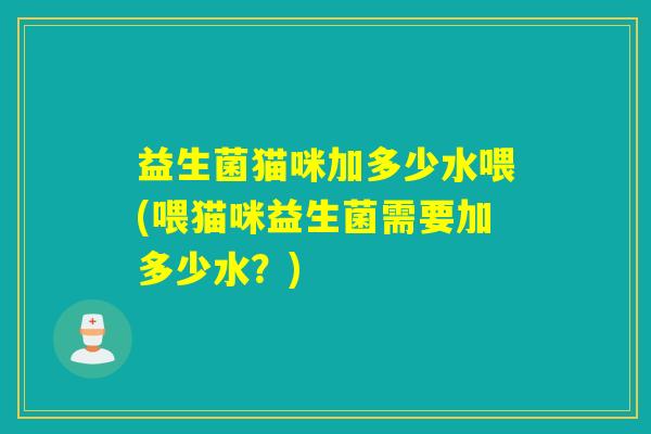 益生菌猫咪加多少水喂(喂猫咪益生菌需要加多少水？)