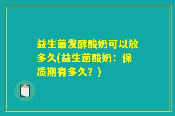 益生菌发酵酸奶可以放多久(益生菌酸奶：保质期有多久？)