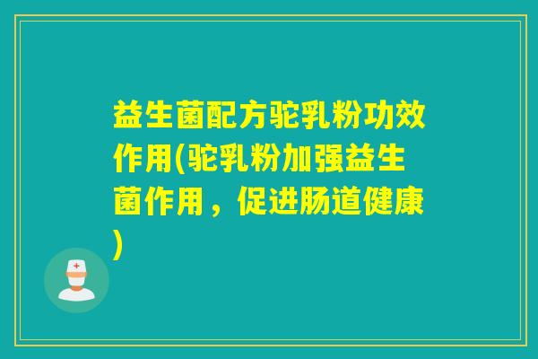 益生菌配方驼乳粉功效作用(驼乳粉加强益生菌作用,促进肠道健康) 益生菌配方驼乳粉功效作用(驼乳粉加强益生菌作用,促进肠道健康)