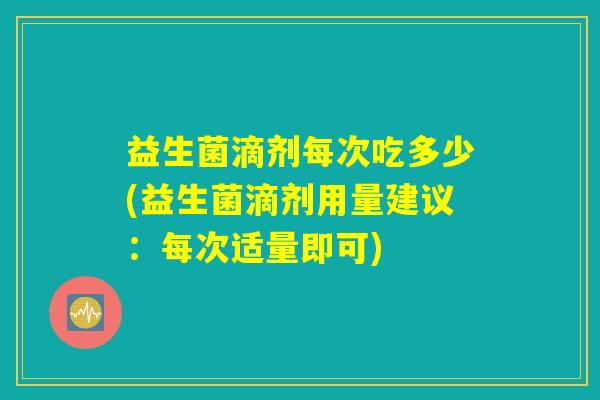 益生菌滴剂每次吃多少(益生菌滴剂用量建议：每次适量即可)