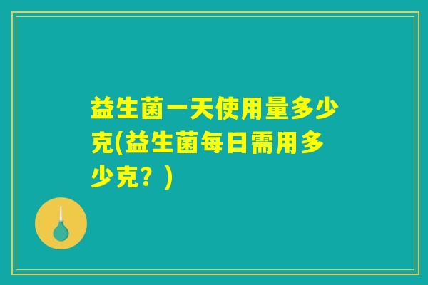 益生菌一天使用量多少克(益生菌每日需用多少克?) 益生菌一天使用量多少克(益生菌每日需用多少克?)