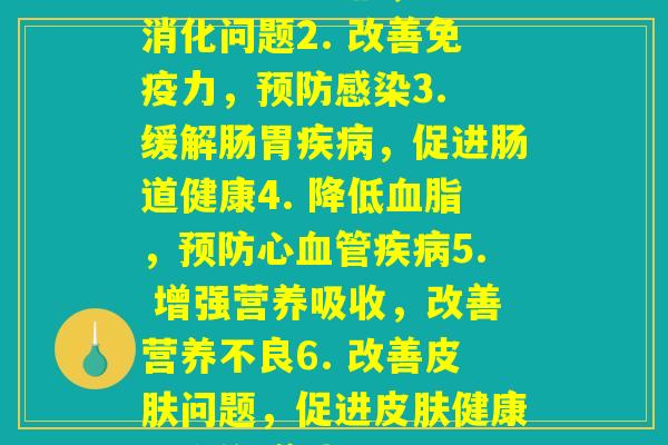 每种益生菌功效(1. 稳定肠道菌群，改善消化问题2. 改善免疫力，预防感染3. 缓解肠胃疾病，促进肠道健康4. 降低血脂，预防心血管疾病5. 增强营养吸收，改善营养不良6. 改善皮肤问题，促进皮肤健康7. 缓解焦虑抑郁，改善心理健康)