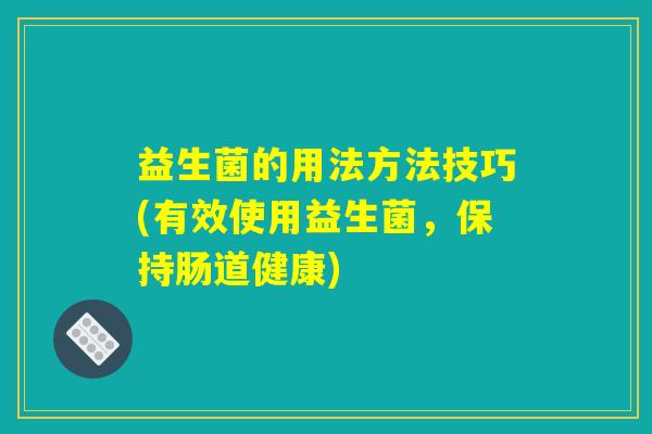 益生菌的用法方法技巧(有效使用益生菌，保持肠道健康)
