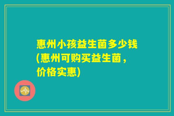 惠州小孩益生菌多少钱(惠州可购买益生菌，价格实惠)
