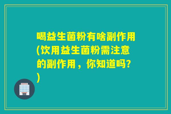 喝益生菌粉有啥副作用(饮用益生菌粉需注意的副作用，你知道吗？)