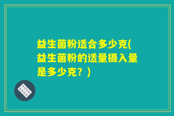 益生菌粉适合多少克(益生菌粉的适量摄入量是多少克？)