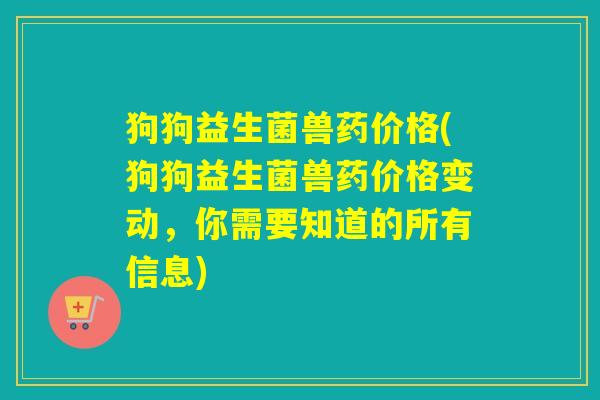 狗狗益生菌兽药价格(狗狗益生菌兽药价格变动，你需要知道的所有信息)