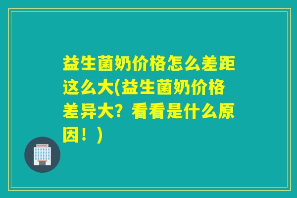 益生菌奶价格怎么差距这么大(益生菌奶价格差异大？看看是什么原因！)