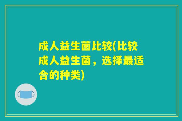 成人益生菌比较(比较成人益生菌，选择最适合的种类)