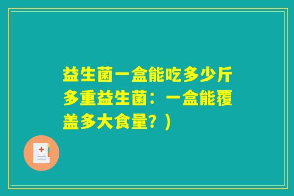 益生菌一盒能吃多少斤多重益生菌：一盒能覆盖多大食量？)