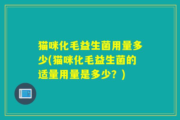 猫咪化毛益生菌用量多少(猫咪化毛益生菌的适量用量是多少？)