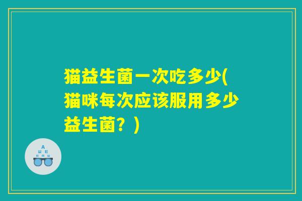 猫益生菌一次吃多少(猫咪每次应该服用多少益生菌？)