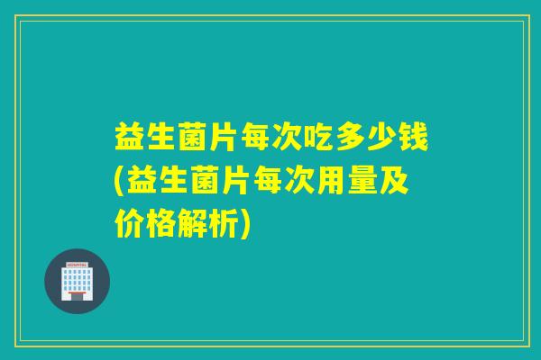 益生菌片每次吃多少钱(益生菌片每次用量及价格解析)