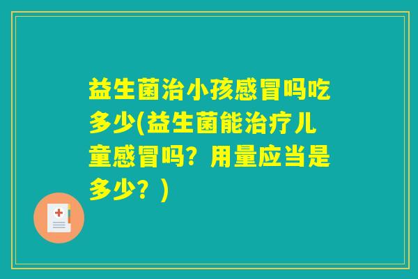益生菌治小孩感冒吗吃多少(益生菌能治疗儿童感冒吗？用量应当是多少？)